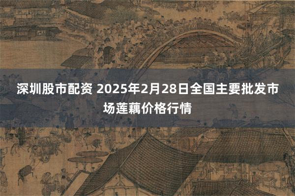 深圳股市配资 2025年2月28日全国主要批发市场莲藕价格行情