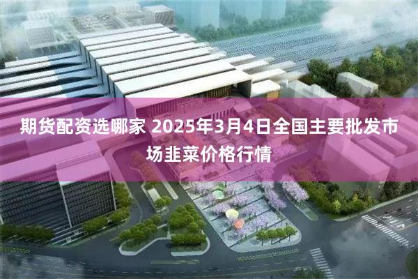 期货配资选哪家 2025年3月4日全国主要批发市场韭菜价格行情