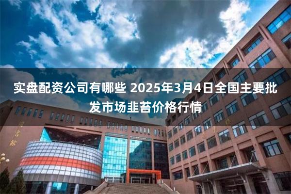 实盘配资公司有哪些 2025年3月4日全国主要批发市场韭苔价格行情