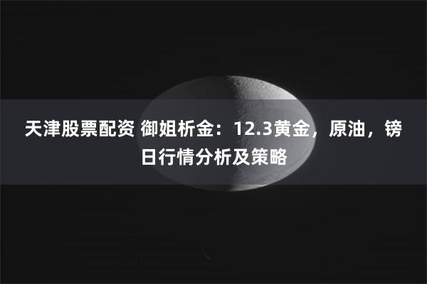 天津股票配资 御姐析金：12.3黄金，原油，镑日行情分析及策略