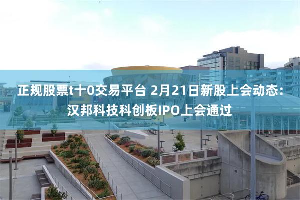 正规股票t十0交易平台 2月21日新股上会动态：汉邦科技科创板IPO上会通过
