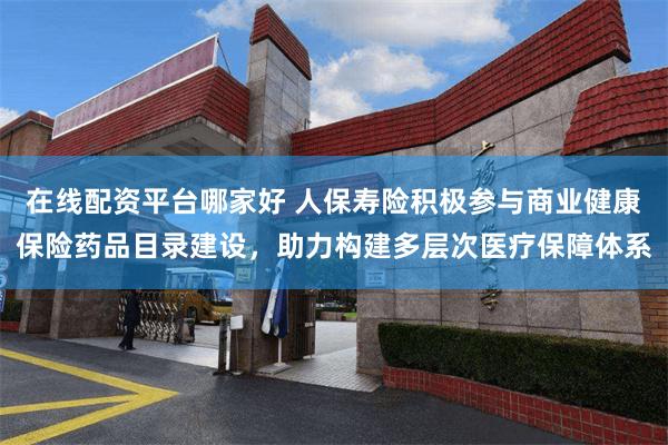 在线配资平台哪家好 人保寿险积极参与商业健康保险药品目录建设，助力构建多层次医疗保障体系